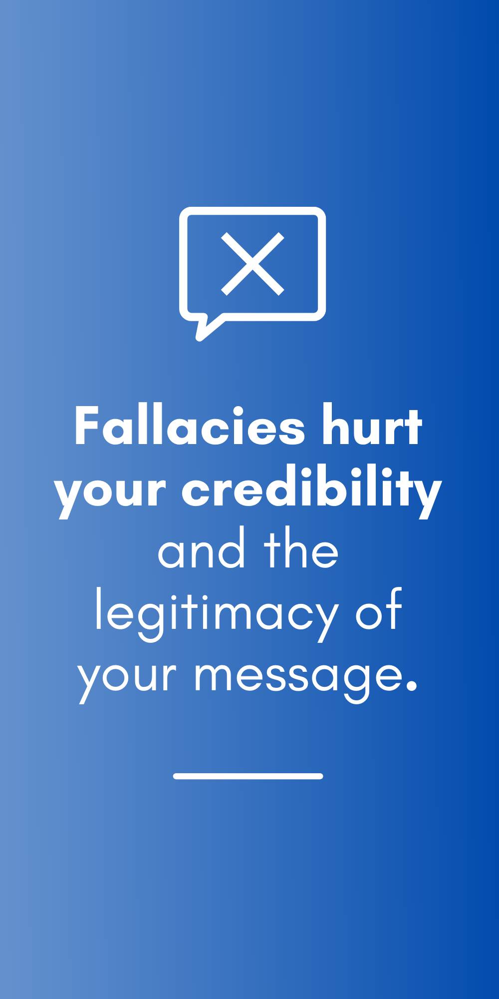 Fallacies hurt your credibility and the legitimacy of your message.